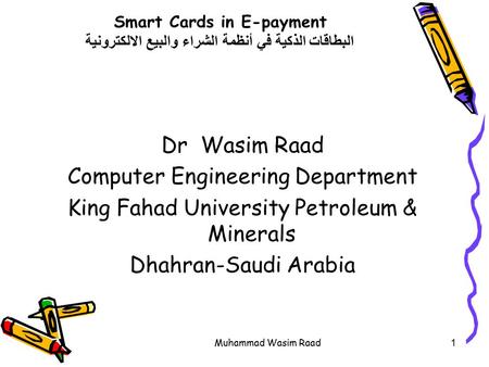 Muhammad Wasim Raad1 Smart Cards in E-payment البطاقات الذكية في أنظمة الشراء والبيع الالكترونية Dr Wasim Raad Computer Engineering Department King Fahad.