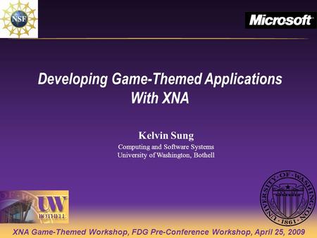 XNA Game-Themed Workshop, FDG Pre-Conference Workshop, April 25, 2009 Developing Game-Themed Applications With XNA Kelvin Sung Computing and Software Systems.