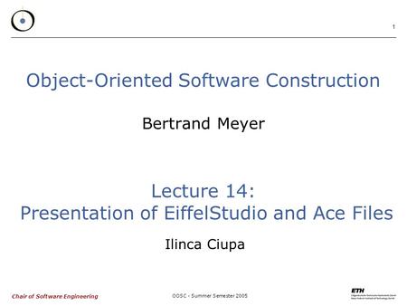 Chair of Software Engineering OOSC - Summer Semester 2005 1 Object-Oriented Software Construction Bertrand Meyer Lecture 14: Presentation of EiffelStudio.