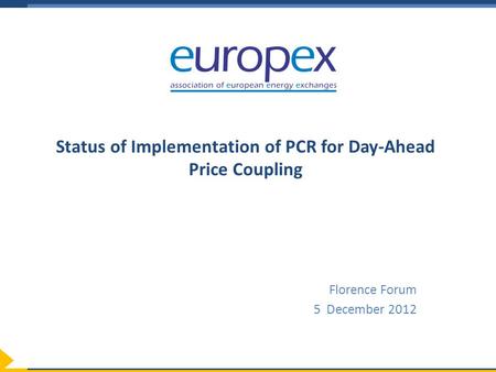 Status of Implementation of PCR for Day-Ahead Price Coupling Florence Forum 5 December 2012.