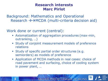 1 Research interests Marc Pirlot Background: Mathematics and Operational Research  MCDA (multi-criteria decision aid) Work done or current (central):