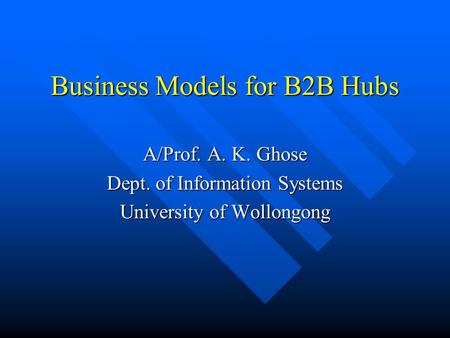 Business Models for B2B Hubs A/Prof. A. K. Ghose Dept. of Information Systems University of Wollongong.