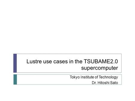 Lustre use cases in the TSUBAME2.0 supercomputer Tokyo Institute of Technology Dr. Hitoshi Sato.