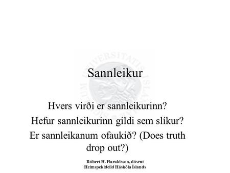 Róbert H. Haraldsson, dósent Heimspekideild Háskóla Íslands Sannleikur Hvers virði er sannleikurinn? Hefur sannleikurinn gildi sem slíkur? Er sannleikanum.