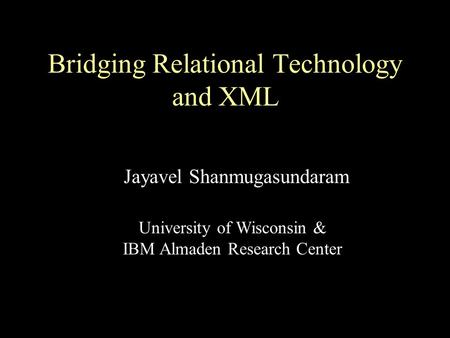 Bridging Relational Technology and XML Jayavel Shanmugasundaram University of Wisconsin & IBM Almaden Research Center.