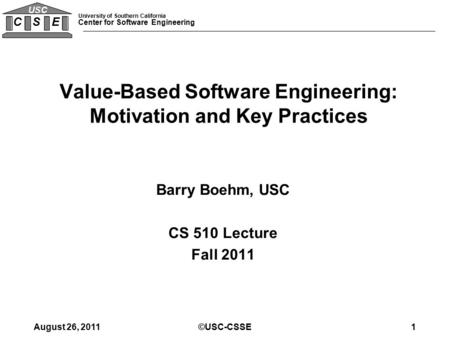 University of Southern California Center for Software Engineering C S E USC Barry Boehm, USC CS 510 Lecture Fall 2011 Value-Based Software Engineering: