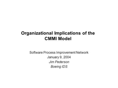 Organizational Implications of the CMMI Model Software Process Improvement Network January 9, 2004 Jim Pederson Boeing IDS.