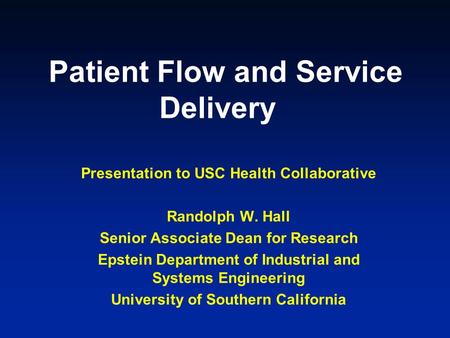 Patient Flow and Service Delivery Presentation to USC Health Collaborative Randolph W. Hall Senior Associate Dean for Research Epstein Department of Industrial.