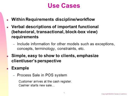 Copyright ©2004 Cezary Z Janikow 1 Use Cases n Within Requirements discipline/workflow n Verbal descriptions of important functional (behavioral, transactional,