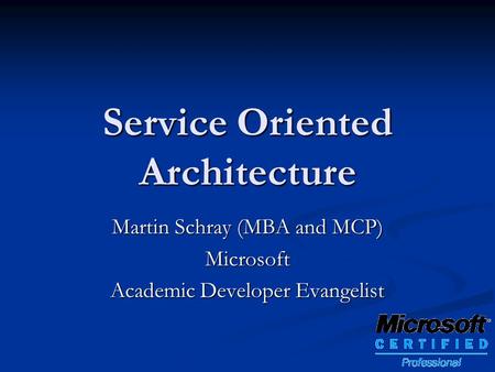 Service Oriented Architecture Martin Schray (MBA and MCP) Microsoft Academic Developer Evangelist.