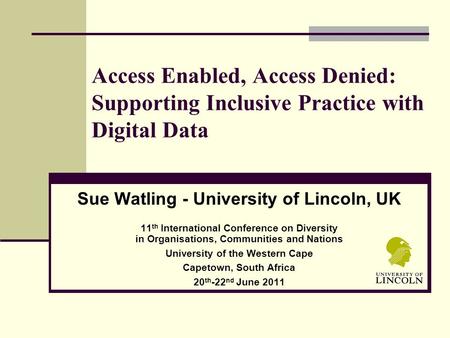 Access Enabled, Access Denied: Supporting Inclusive Practice with Digital Data Sue Watling - University of Lincoln, UK 11 th International Conference on.