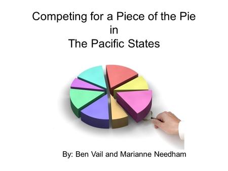 Competing for a Piece of the Pie in The Pacific States By: Ben Vail and Marianne Needham.