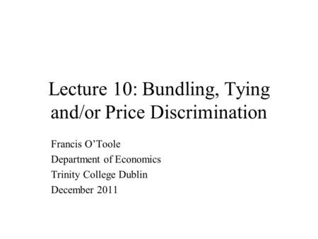 Lecture 10: Bundling, Tying and/or Price Discrimination Francis O’Toole Department of Economics Trinity College Dublin December 2011.