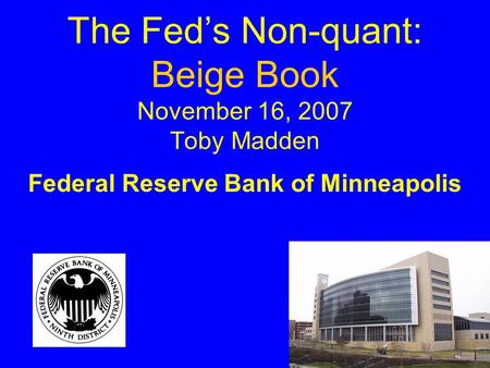 The Fed’s Non-quant: Beige Book November 16, 2007 Toby Madden Federal Reserve Bank of Minneapolis.