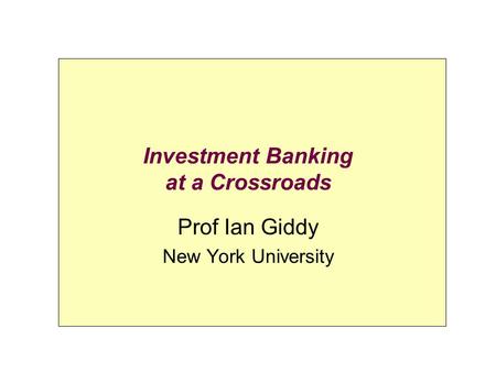 Investment Banking at a Crossroads Prof Ian Giddy New York University.