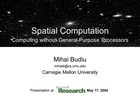 Presentation at May 17, 2004 Mihai Budiu Carnegie Mellon University Spatial Computation Computing without General-Purpose Processors.