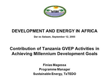 DEVELOPMENT AND ENERGY IN AFRICA Dar es Salaam, September 12, 2005 Contribution of Tanzania GVEP Activities in Achieving Millennium Development Goals Finias.