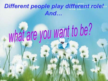 Different people play different role! And…. Teather? Many people want to become a teacher, because they believe that teacher is the engineer of the human.