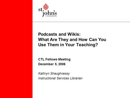 Podcasts and Wikis: What Are They and How Can You Use Them in Your Teaching? CTL Fellows Meeting December 5, 2006 Kathryn Shaughnessy Instructional Services.