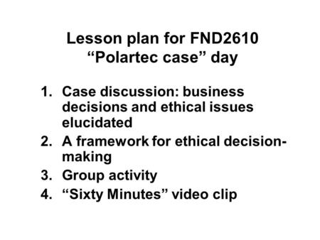 Lesson plan for FND2610 “Polartec case” day 1.Case discussion: business decisions and ethical issues elucidated 2.A framework for ethical decision- making.