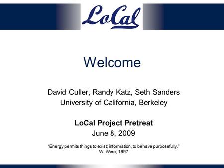 Welcome David Culler, Randy Katz, Seth Sanders University of California, Berkeley LoCal Project Pretreat June 8, 2009 “Energy permits things to exist;