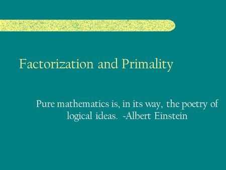 Factorization and Primality Pure mathematics is, in its way, the poetry of logical ideas. ~Albert Einstein.