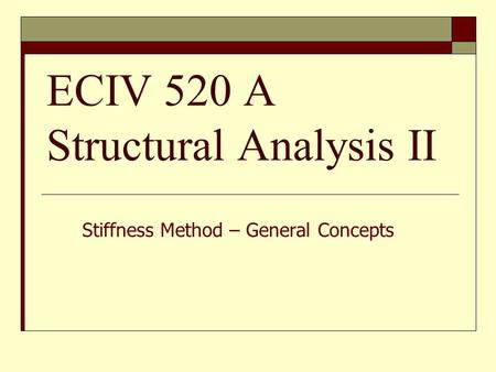 ECIV 520 A Structural Analysis II Stiffness Method – General Concepts.