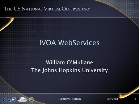 July 2004SC4DEVO -Caltech1 IVOA WebServices William O’Mullane The Johns Hopkins University T HE US N ATIONAL V IRTUAL O BSERVATORY.