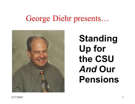 2/17/20051 George Diehr presents… Standing Up for the CSU And Our Pensions.