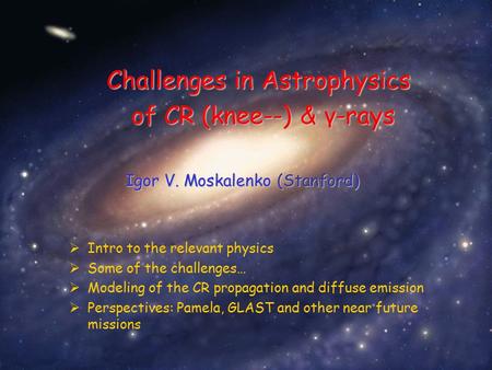 Igor V. Moskalenko (Stanford) Challenges in Astrophysics of CR (knee--) & γ-rays  Intro to the relevant physics  Some of the challenges…  Modeling of.