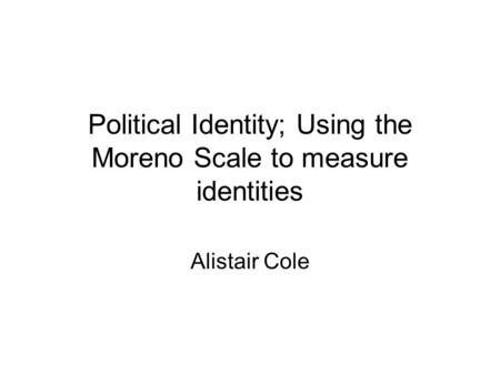 Political Identity; Using the Moreno Scale to measure identities Alistair Cole.