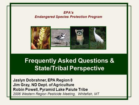 EPA’s Endangered Species Protection Program Frequently Asked Questions & State/Tribal Perspective Jaslyn Dobrahner, EPA Region 8 Jim Gray, ND Dept. of.