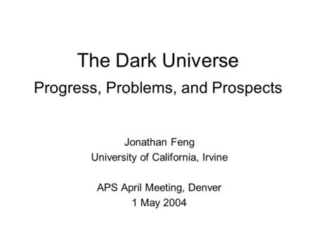 The Dark Universe Progress, Problems, and Prospects Jonathan Feng University of California, Irvine APS April Meeting, Denver 1 May 2004.