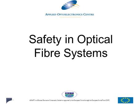 ADAPT is a Human Resources Community Initiative supported by the European Union through the European Social Fund (ESF) Safety in Optical Fibre Systems.