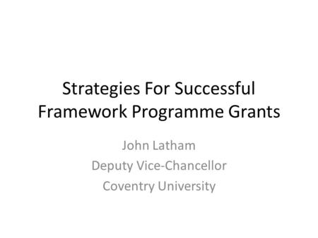 Strategies For Successful Framework Programme Grants John Latham Deputy Vice-Chancellor Coventry University.