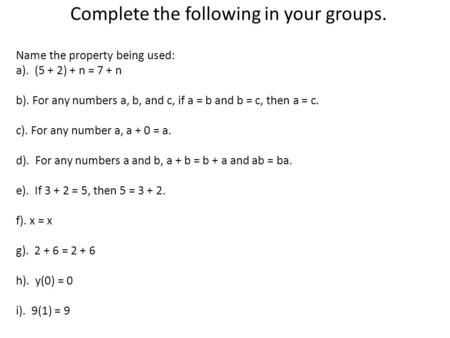 Complete the following in your groups. Name the property being used: a). (5 + 2) + n = 7 + n b). For any numbers a, b, and c, if a = b and b = c, then.