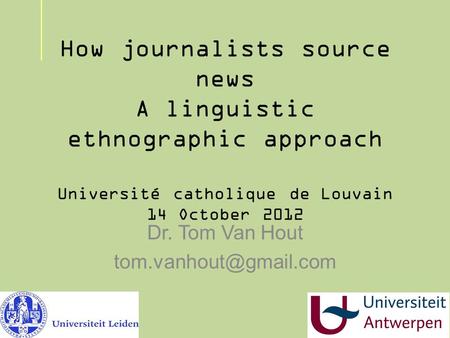 How journalists source news A linguistic ethnographic approach Université catholique de Louvain 14 October 2012 Dr. Tom Van Hout