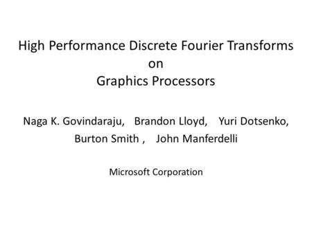 High Performance Discrete Fourier Transforms on Graphics Processors Naga K. Govindaraju, Brandon Lloyd, Yuri Dotsenko, Burton Smith, John Manferdelli Microsoft.