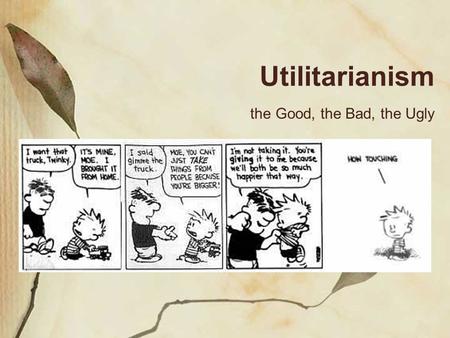 Utilitarianism the Good, the Bad, the Ugly. Utilitarianism Utilitarianism: the idea that the moral worth of an action is determined solely by its usefulness.