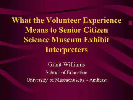 What the Volunteer Experience Means to Senior Citizen Science Museum Exhibit Interpreters Grant Williams School of Education University of Massachusetts.