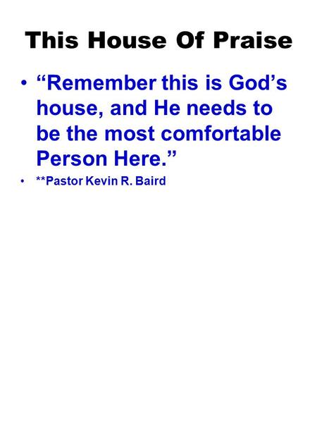 This House Of Praise “Remember this is God’s house, and He needs to be the most comfortable Person Here.” **Pastor Kevin R. Baird.