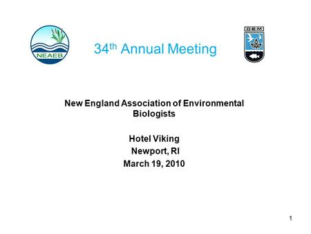 34 th Annual Meeting New England Association of Environmental Biologists 31st Annual Meeting Hotel Viking Newport, RI March 19, 2010 1.