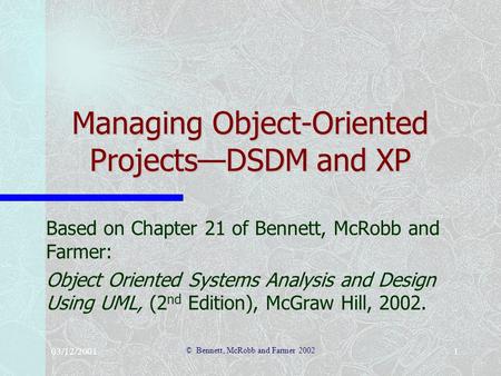 03/12/2001 © Bennett, McRobb and Farmer 2002 1 Managing Object-Oriented Projects—DSDM and XP Based on Chapter 21 of Bennett, McRobb and Farmer: Object.