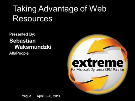 For Microsoft Dynamics CRM Partners Taking Advantage of Web Resources Presented By: Sebastian Waksmundzki AlfaPeople Prague April 3 - 6, 2011.