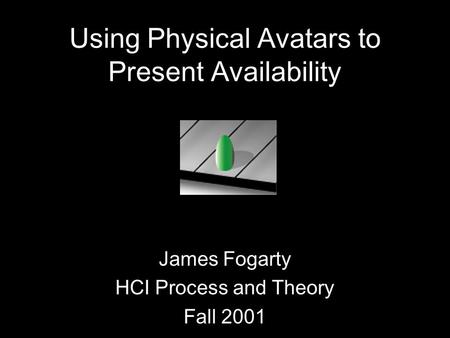 Using Physical Avatars to Present Availability James Fogarty HCI Process and Theory Fall 2001.