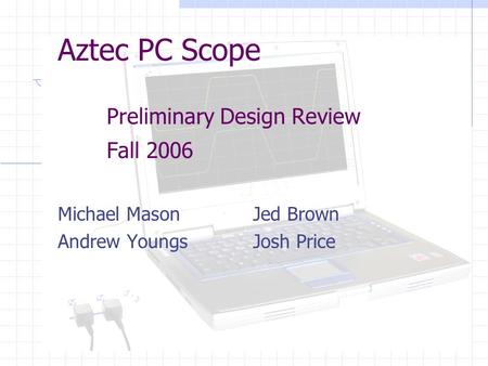 Aztec PC Scope Preliminary Design Review Fall 2006 Michael MasonJed Brown Andrew YoungsJosh Price.