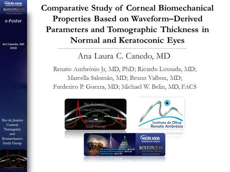 E-Poster ALC Canedo, MD 2010 Rio de Janeiro CornealTomograhyandBiomechanics Study Group Study Group Comparative Study of Corneal Biomechanical Properties.