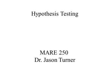 MARE 250 Dr. Jason Turner Hypothesis Testing. This is not a Test… Hypothesis testing – used for making decisions or judgments Hypothesis – a statement.