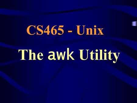 The awk Utility CS465 - Unix. Background awk was developed by –Aho, Weinberger, and Kernighan (of K & R) –Was further extended at Bell Labs Handles simple.