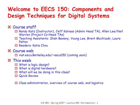 CS 150 - Spring 2007 – Lecture #1: Introduction - 1 Welcome to EECS 150: Components and Design Techniques for Digital Systems zCourse staff yRandy Katz.